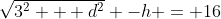 \sqrt{3^2 + d^2} -h = 16