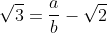 \sqrt{3}=\frac{a}{b}-\sqrt{2}