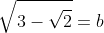 \sqrt{3-\sqrt{2}}=b