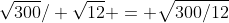 \sqrt{300}/ \sqrt{12} = \sqrt{300/12}