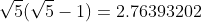 \sqrt{5}(\sqrt{5}-1)=2.76393202
