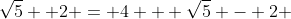 \sqrt{5} +2 = 4 + \sqrt{5} - 2 