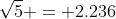 \sqrt{5} = 2.236