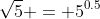 \sqrt{5} = 5^{0.5}