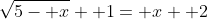 \sqrt{5- x}+ 1= x+ 2