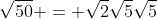\sqrt{50} = \sqrt{2}\sqrt{5}\sqrt{5}