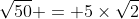 \sqrt{50} = 5\times\sqrt{2}
