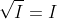\sqrt{I}=I
