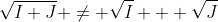 \sqrt{I+J} \not= \sqrt{I} + \sqrt{J}