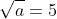 \sqrt{a}=5