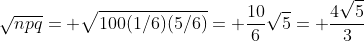 \sqrt{npq}= \sqrt{100(1/6)(5/6)}= \frac{10}{6}\sqrt{5}= \frac{4\sqrt{5}}{3}