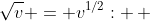 \sqrt{v} = v^{1/2}: \, 