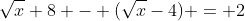 \sqrt{x}+8 - (\sqrt{x}-4) = 2