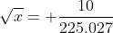 \sqrt{x}= \frac{10}{225.027}