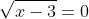 \sqrt{x-3}=0~\implies~x=3