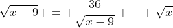 \sqrt{x-9} = \frac{36}{\sqrt{x-9}} - \sqrt{x}