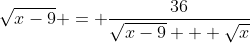 \sqrt{x-9} = \frac{36}{\sqrt{x-9} + \sqrt{x}}