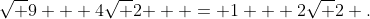 \sqrt {9 + 4\sqrt 2 }  = 1 + 2\sqrt 2 .