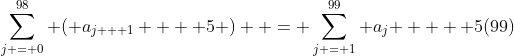 \sum\limits_{j = 0}^{98} {\left( {a_{j + 1}  + 5} \right)}  = \sum\limits_{j = 1}^{99} {a_j }  + 5(99)