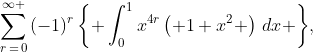 \sum\limits_{r\,=\,0}^{\infty }{(-1)^{r}\left\{ \int_{0}^{1}{x^{4r}\left( 1+x^{2} \right)\,dx} \right\}},