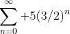 \sum^{\infty}_{n=0} 5(3/2)^n