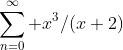 \sum^{\infty}_{n=0} x^3/(x+2)