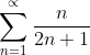 \sum^{\propto}_{n=1}\frac{n}{2n+1}