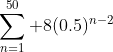 1)\;\sum^{50}_{n=1} 8(0.5)^{n-2}