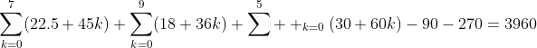 \sum^7_{k=0}(22.5+45k)+\sum^9_{k=0}(18+36k)+\sum^5  _{k=0}(30+60k)-90-270=3960