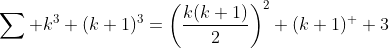 \sum_{} k^3+(k+1)^3=\left(\frac{k(k+1)}{2}\right)^2+(k+1)^  3