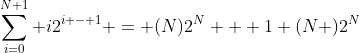 \sum_{i=0}^{N+1} i2^{i - 1} = (N)2^{N} + 1+(N )2^{N}