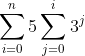 \sum_{i=0}^{n}5\sum_{j=0}^{i}3^j