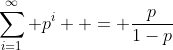 \sum_{i=1}^{\infty} p^i  = \frac{p}{1-p}
