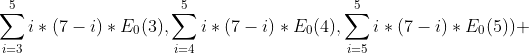 \sum_{i=3}^{5}i*(7-i)*E_{0}(3),\sum_{i=4}^{5}i*(7-i)*E_{0}(4),\sum_{i=5}^{5}i*(7-i)*E_{0}(5)) 