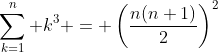 \sum_{k=1}^n k^3 = \left(\frac{n(n+1)}{2}\right)^2