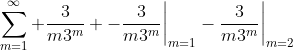 \sum_{m=1}^{\infty} \frac{3}{m3^{m}} -\frac{3}{m3^{m}}\bigg|_{m=1}-\frac{3}{m3^{m}}\bigg|_{m=2}