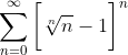 \sum_{n=0}^{\infty}\bigg[\sqrt[n]{n}-1\bigg]^n