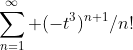 \sum_{n=1}^\infty (-t^3)^{n+1}/n!