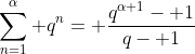 \sum_{n=1}^{\alpha} q^n= \frac{q^{\alpha+1}- 1}{q- 1}