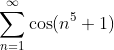 \sum_{n=1}^{\infty}\cos(n^5+1)