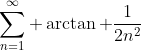 \sum_{n=1}^{\infty} \arctan \frac{1}{2n^2}