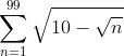 \sum_{n=1}^{99}\sqrt{10-\sqrt{n}}