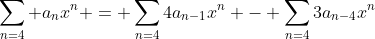 \sum_{n=4} a_nx^n = \sum_{n=4}4a_{n-1}x^n - \sum_{n=4}3a_{n-4}x^n