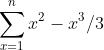 \sum_{x=1}^{n}x^2-x^3/3