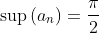 \sup\left(a_n\right)=\frac{\pi}{2}
