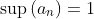 \sup\left(a_n\right)=1