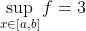 \sup_{x\in[a,b]}f=3