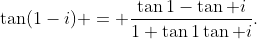 \tan(1-i) = \frac{\tan1-\tan i}{1+\tan1\tan i}.