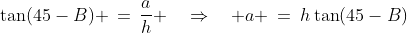 \Delta SPR\!:\;\tan(45-B) \,=\,\frac{a}{h} \quad\Rightarrow\quad a \:=\:h\tan(45-B)