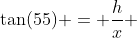 \tan(55) = \dfrac{h}{x} 